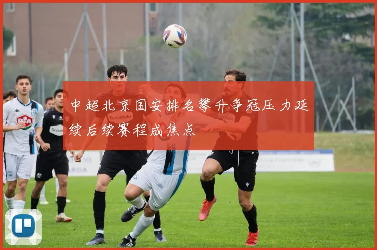 中超北京国安排名攀升争冠压力延续后续赛程成焦点
