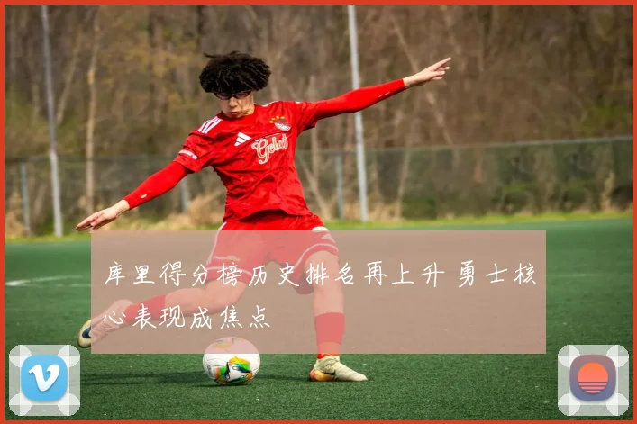 库里得分榜历史排名再上升 勇士核心表现成焦点
