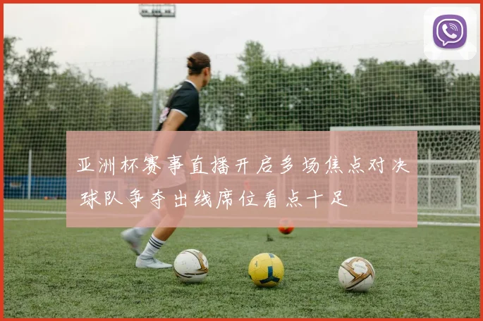 亚洲杯赛事直播开启多场焦点对决 球队争夺出线席位看点十足
