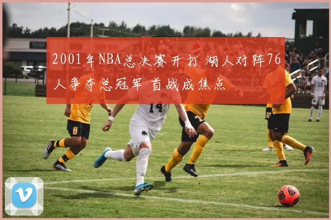 2001年NBA总决赛开打 湖人对阵76人争夺总冠军 首战成焦点