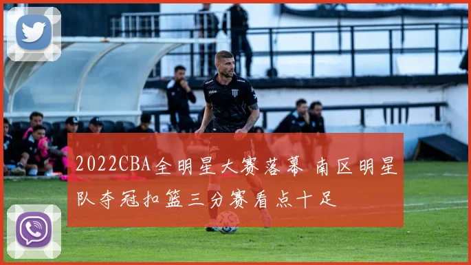2022CBA全明星大赛落幕 南区明星队夺冠扣篮三分赛看点十足