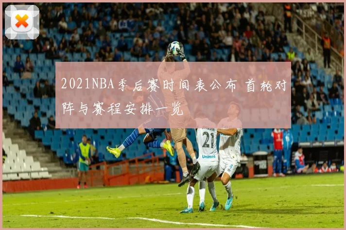 2021NBA季后赛时间表公布 首轮对阵与赛程安排一览