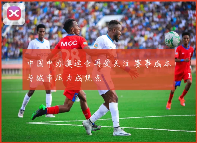 中国申办奥运会再受关注 赛事成本与城市压力成焦点