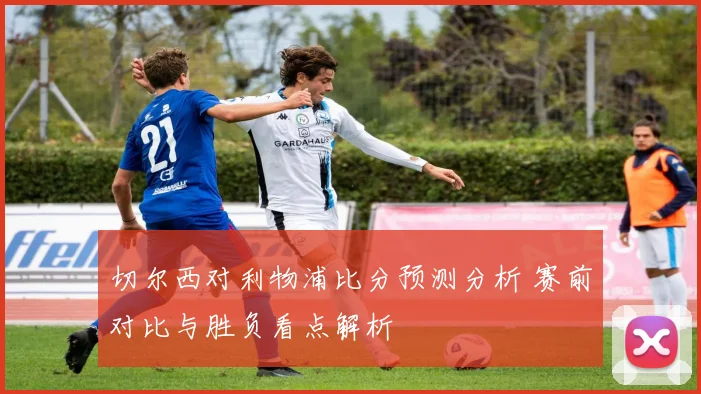 切尔西对利物浦比分预测分析 赛前对比与胜负看点解析
