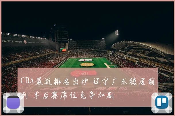 CBA最近排名出炉 辽宁广东稳居前列 季后赛席位竞争加剧
