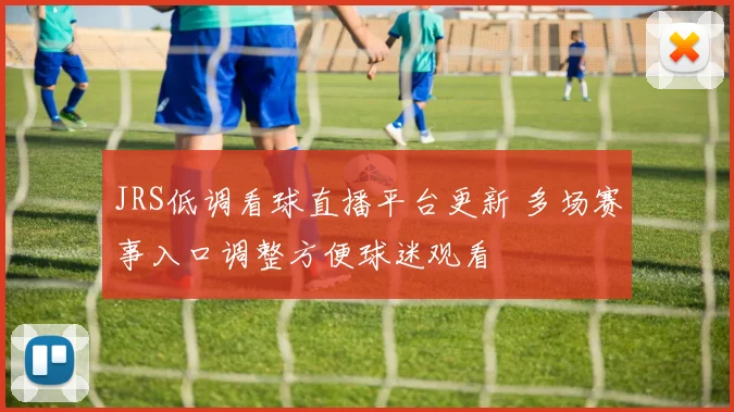JRS低调看球直播平台更新 多场赛事入口调整方便球迷观看