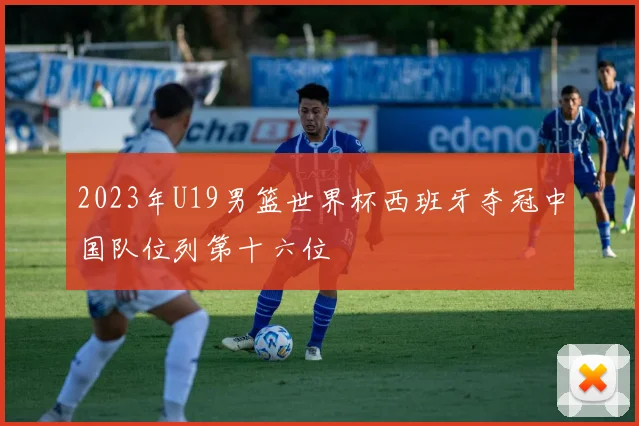 2023年U19男篮世界杯西班牙夺冠中国队位列第十六位