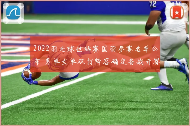2022羽毛球世锦赛国羽参赛名单公布 男单女单双打阵容确定备战开赛