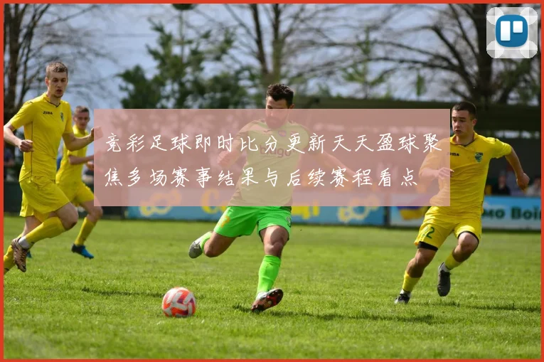 竞彩足球即时比分更新天天盈球聚焦多场赛事结果与后续赛程看点