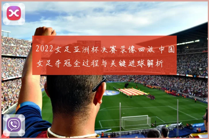 2022女足亚洲杯决赛录像回放 中国女足夺冠全过程与关键进球解析
