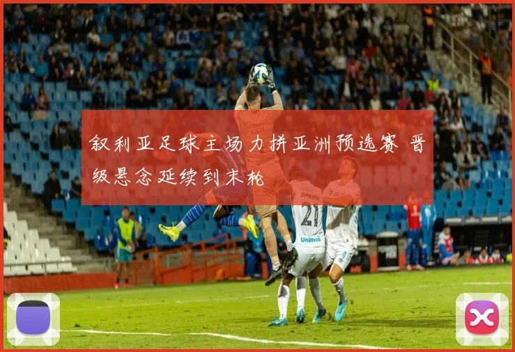 叙利亚足球主场力拼亚洲预选赛 晋级悬念延续到末轮