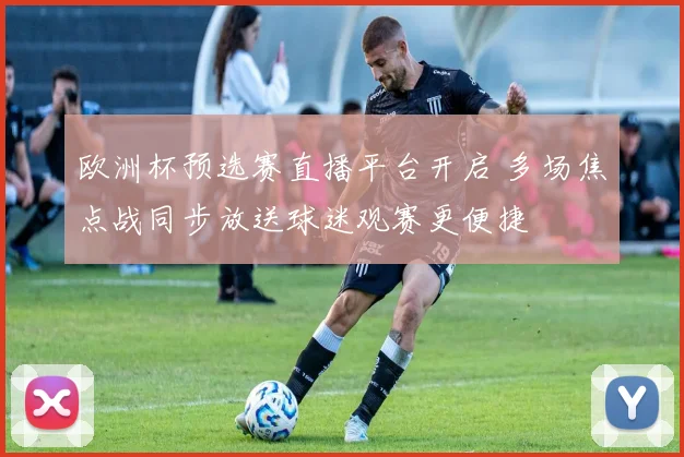 欧洲杯预选赛直播平台开启 多场焦点战同步放送球迷观赛更便捷