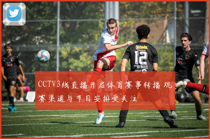 CCTV3线直播开启体育赛事转播 观赛渠道与节目安排受关注