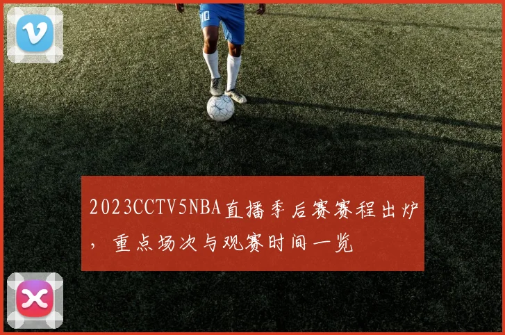 2023CCTV5NBA直播季后赛赛程出炉，重点场次与观赛时间一览