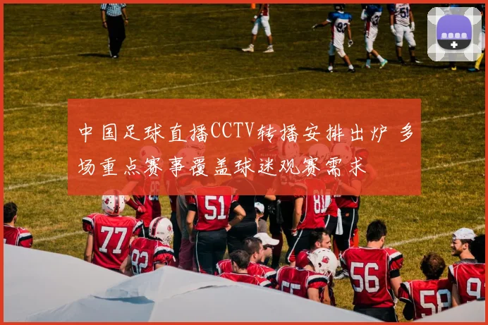中国足球直播CCTV转播安排出炉 多场重点赛事覆盖球迷观赛需求