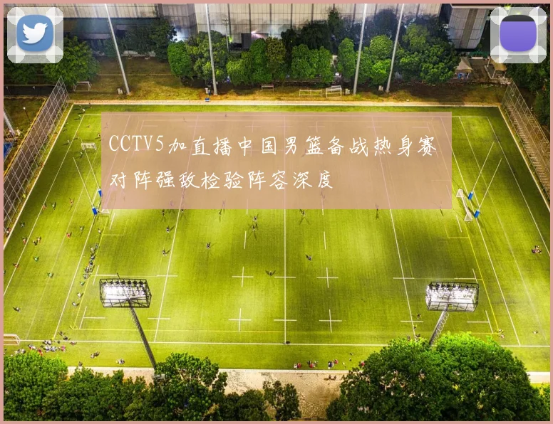 CCTV5加直播中国男篮备战热身赛 对阵强敌检验阵容深度