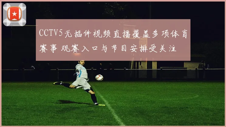 CCTV5无插件视频直播覆盖多项体育赛事 观赛入口与节目安排受关注