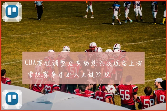 CBA赛程调整后多场焦点战连番上演 常规赛争夺进入关键阶段