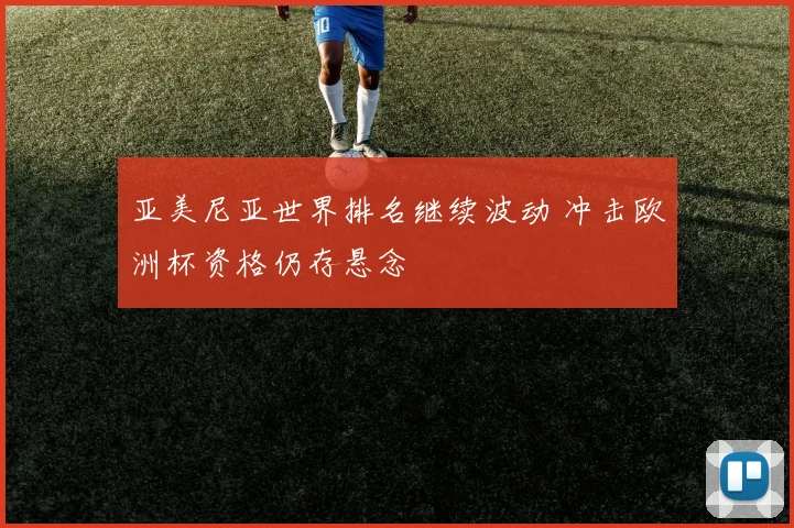 亚美尼亚世界排名继续波动 冲击欧洲杯资格仍存悬念