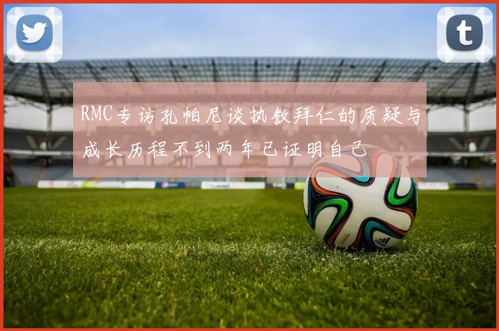 RMC专访孔帕尼谈执教拜仁的质疑与成长历程不到两年已证明自己
