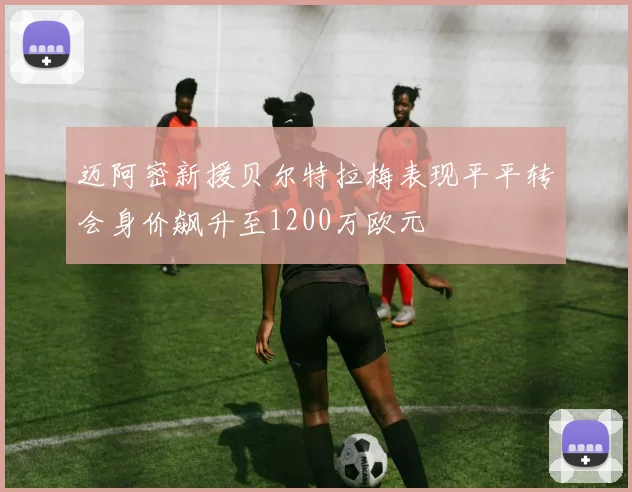 迈阿密新援贝尔特拉梅表现平平转会身价飙升至1200万欧元