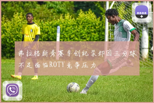 弗拉格新秀赛季创纪录却因三分球不足面临ROTY竞争压力