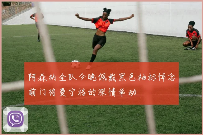 阿森纳全队今晚佩戴黑色袖标悼念前门将曼宁格的深情举动