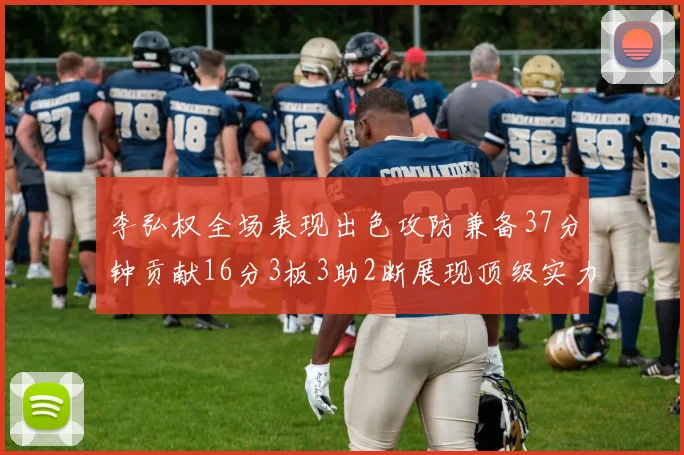 李弘权全场表现出色攻防兼备37分钟贡献16分3板3助2断展现顶级实力