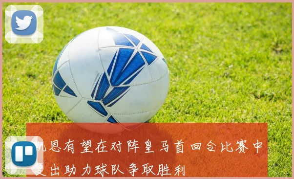 凯恩有望在对阵皇马首回合比赛中复出助力球队争取胜利