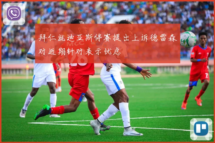 拜仁就迪亚斯停赛提出上诉德雷森对近期针对表示忧虑