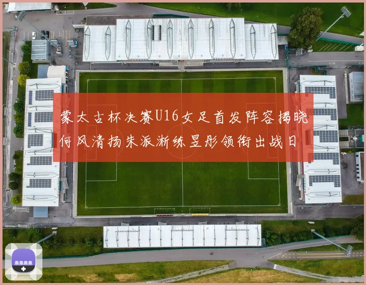 蒙太古杯决赛U16女足首发阵容揭晓何风清扬朱派淅练昱彤领衔出战日本队
