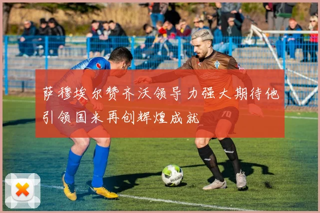 萨穆埃尔赞齐沃领导力强大期待他引领国米再创辉煌成就