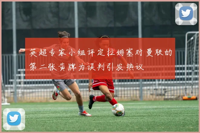 英超专家小组评定拉姆塞对曼联的第二张黄牌为误判引发热议