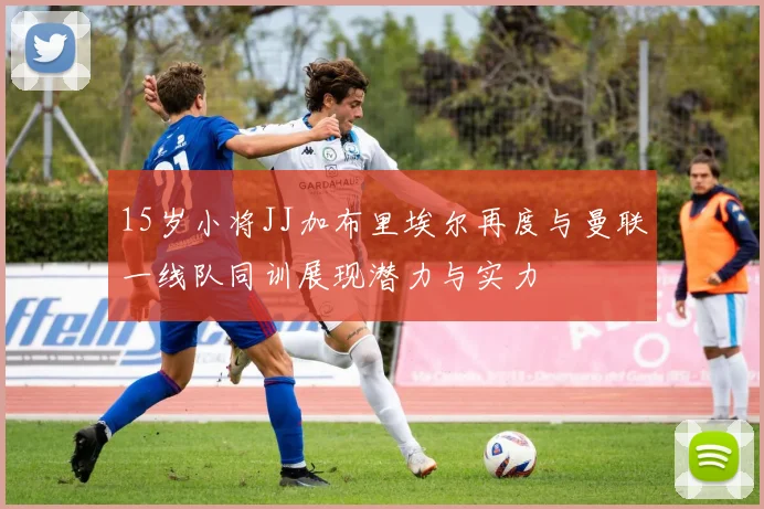 15岁小将JJ加布里埃尔再度与曼联一线队同训展现潜力与实力