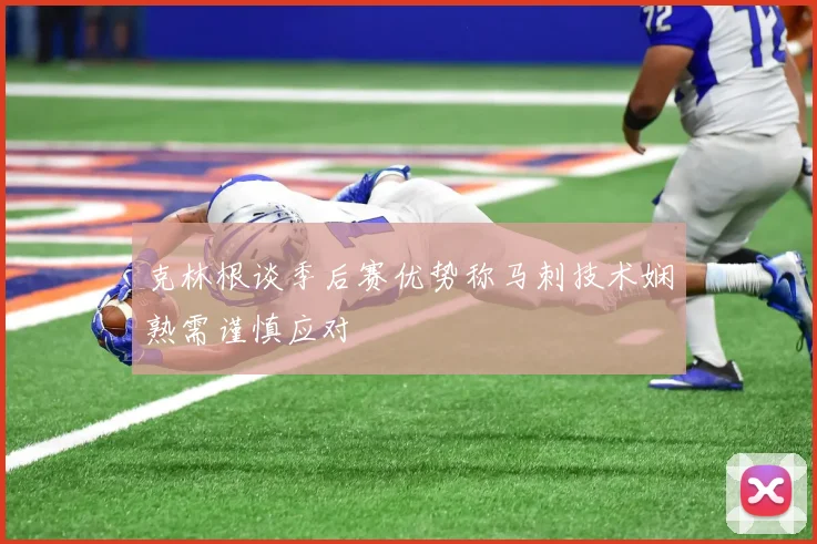克林根谈季后赛优势称马刺技术娴熟需谨慎应对