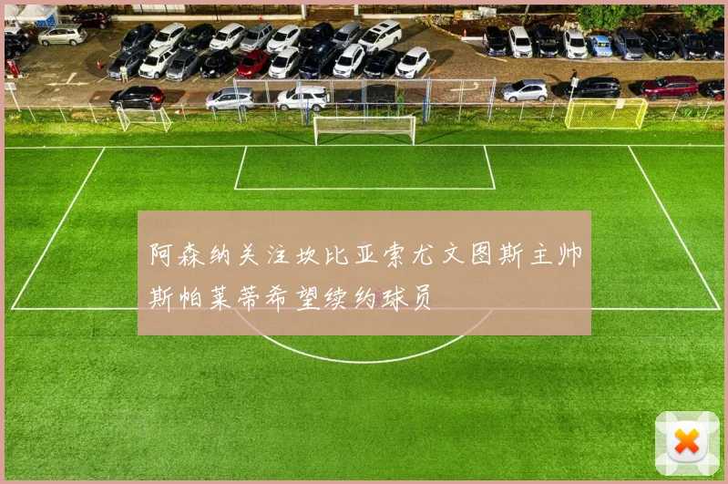 阿森纳关注坎比亚索尤文图斯主帅斯帕莱蒂希望续约球员