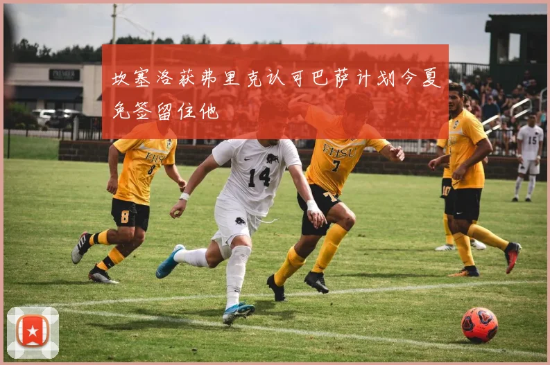 坎塞洛获弗里克认可巴萨计划今夏免签留住他