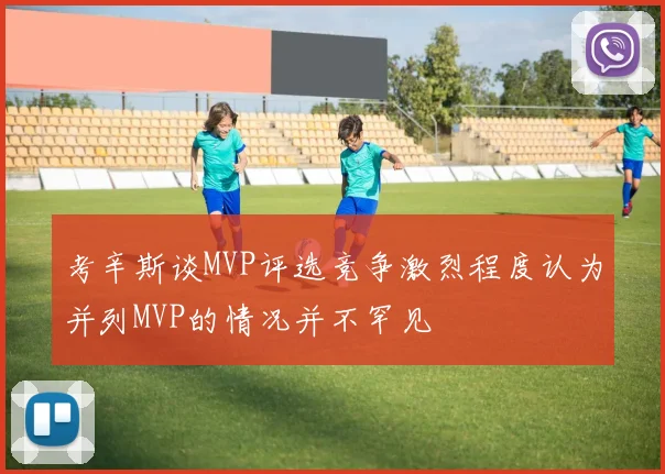 考辛斯谈MVP评选竞争激烈程度认为并列MVP的情况并不罕见