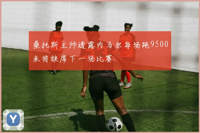 桑托斯主帅透露内马尔每场跑9500米将缺席下一场比赛