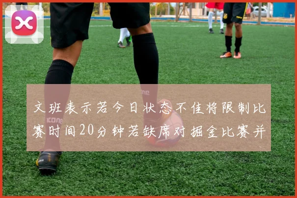 文班表示若今日状态不佳将限制比赛时间20分钟若缺席对掘金比赛并不意外