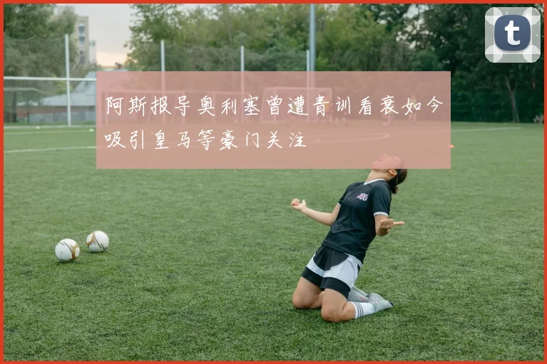 阿斯报导奥利塞曾遭青训看衰如今吸引皇马等豪门关注