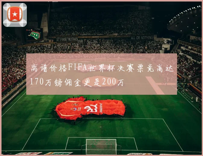 离谱价格FIFA世界杯决赛票竟高达170万镑佣金更是200万