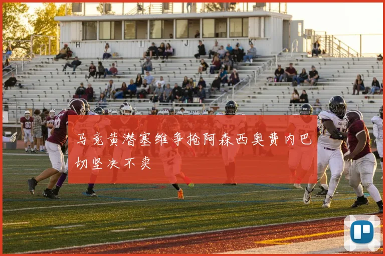 马竞黄潜塞维争抢阿森西奥费内巴切坚决不卖