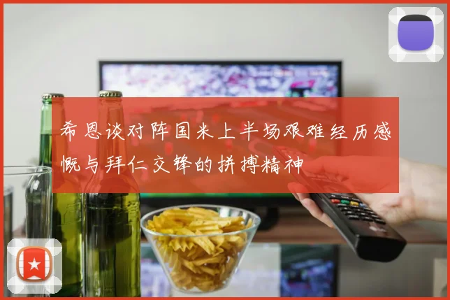 希恩谈对阵国米上半场艰难经历感慨与拜仁交锋的拼搏精神