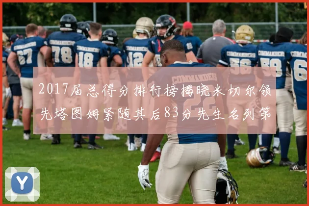 2017届总得分排行榜揭晓米切尔领先塔图姆紧随其后83分先生名列第四