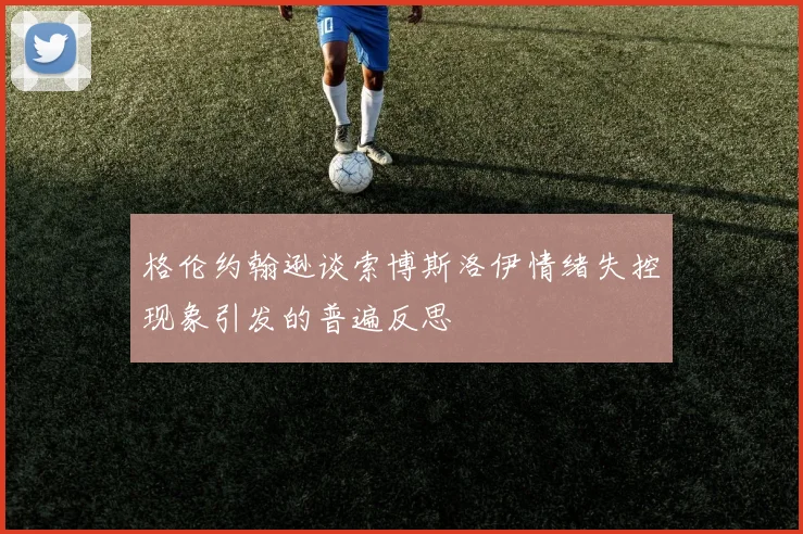 格伦约翰逊谈索博斯洛伊情绪失控现象引发的普遍反思