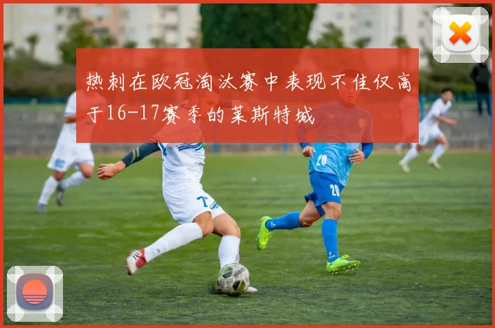 热刺在欧冠淘汰赛中表现不佳仅高于16-17赛季的莱斯特城