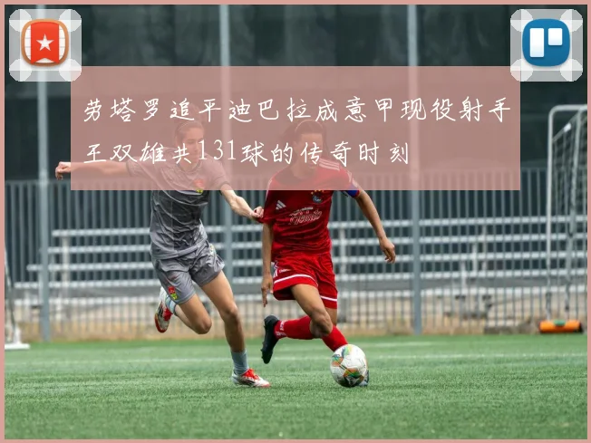 劳塔罗追平迪巴拉成意甲现役射手王双雄共131球的传奇时刻
