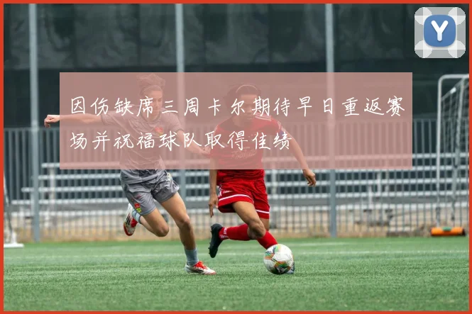 因伤缺席三周卡尔期待早日重返赛场并祝福球队取得佳绩